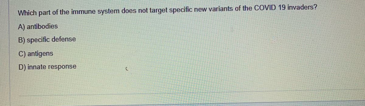 Which part of the immune system does not target specific new variants of the COVID 19 invaders?
A) antibodies
B) specific defense
C) antigens
D) innate response
