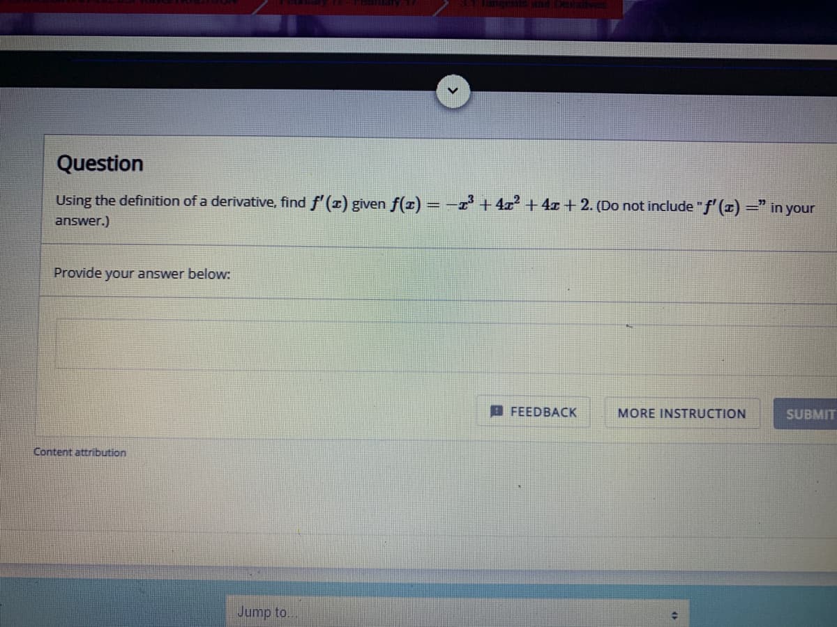 Question
Using the definition of a derivative, find f' (r) given f(r) = -T +4x² + 4x +2. (Do not include "f' (x) =" in your
answer.)
Provide your answer below:
B FEEDBACK
MORE INSTRUCTION
SUBMIT
Content attribution
Jump to.
