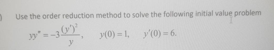 Use the order reduction method to solve the following initial value problem
yy" = -3-
y
y(0) = 1,
y'(0) = 6.
