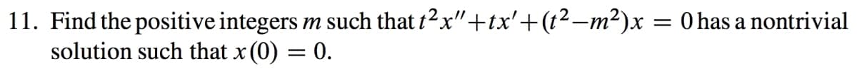11. Find the positive integers m such that t?x"+tx'+(t2–m²)x = 0 has a nontrivial
solution such that x (0) = 0.
