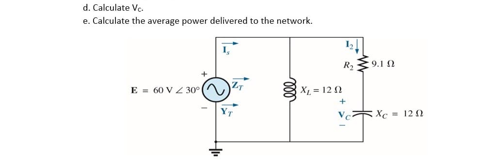 d. Calculate Vc.
e. Calculate the average power delivered to the network.
I,
R2
9.1 2
+
ZT
E = 60 V Z 30°
XL = 12 N
+
YT
Vc Xc = 12 N
00
