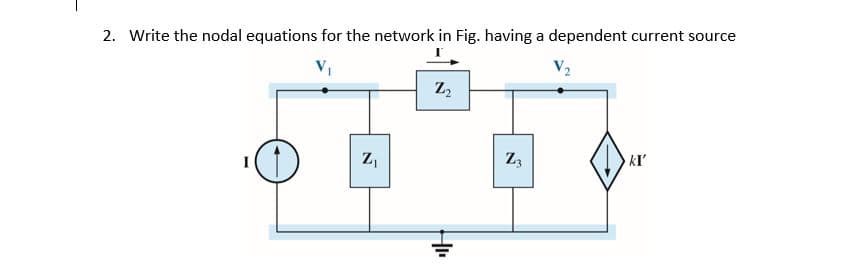 2. Write the nodal equations for the network in Fig. having a dependent current source
V2
V,
Z,
Z3
