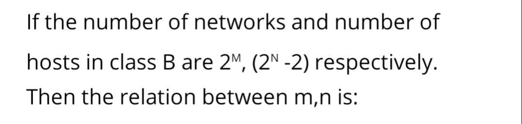 If the number of networks and number of
hosts in class B are 2M, (2N -2) respectively.
Then the relation between m,n is:

