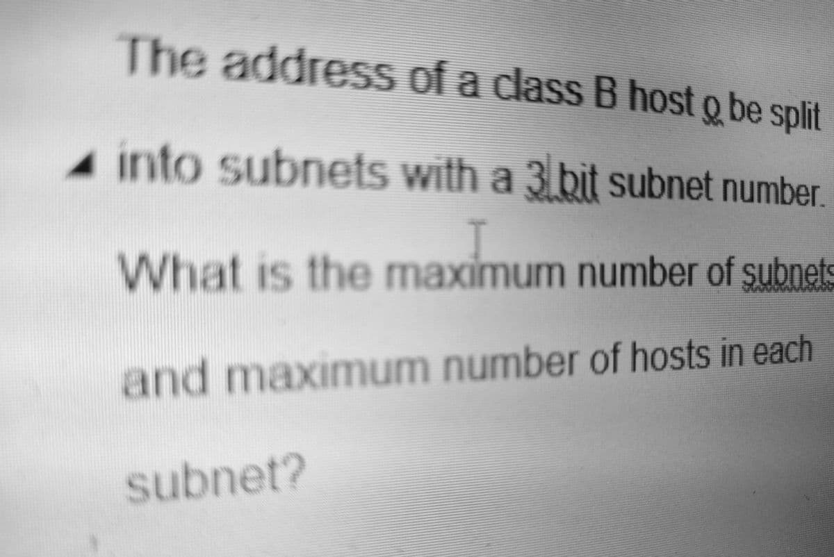 The address of a class B host o be split
into subnets with a 3 bit subnet number,
What is the maximum number of subnets
and maximum number of hosts in each
subnet?
