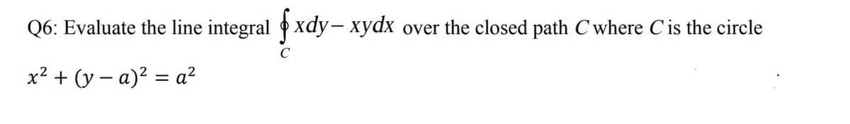 Q6: Evaluate the line integral xdy- xydx
over the closed path C where Cis the circle
C
x² + (y – a)? = a?
