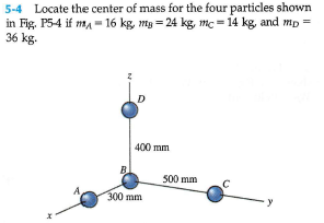 5-4 Locate the center of mass for the four particles shown.
in Fig, P54 if m= 16 kg, mg = 24 kg, mc = 14 kg, and mp =
36 kg.
400 mm
B
500 mm
300 mm
