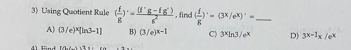 3) Using Quotient Rule ()'=€'g-fg'), find ()' = (3X/eX)' =
%3D
A) (3/e)X[In3-1]
B) (3/e)x-1
C) 3×ln3/ex
D) 3x-1x /ex
4) Find h(x) 13 1: ra.
311
