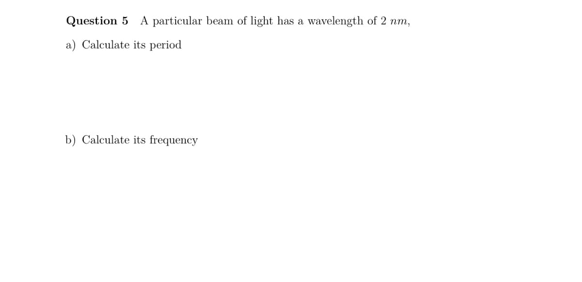 Question 5 A particular beam of light has a wavelength of 2 nm,
a) Calculate its period
b) Calculate its frequency