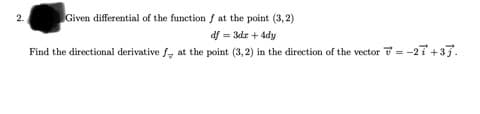 Given differential of the function f at the point (3, 2)
2.
df = 3dr + 4dy
Find the directional derivative f, at the point (3, 2) in the direction of the vector v = -27+37.
