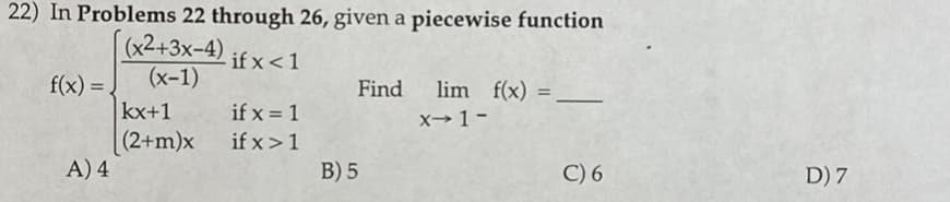 22) In Problems 22 through 26, given a piecewise function
(x2+3x-4)
(x-1)
if x <1
f(x) =,
kx+1
(2+m)x
A) 4
Find
lim f(x) =
%3D
if x = 1
x→1-
if x>1
B) 5
C) 6
D) 7
