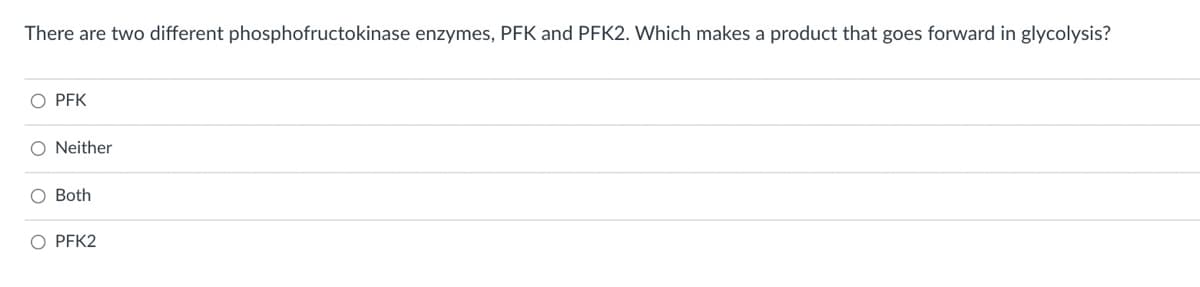 There are two different phosphofructokinase enzymes, PFK and PFK2. Which makes a product that goes forward in glycolysis?
O PEK
O Neither
O Both
O PFK2
