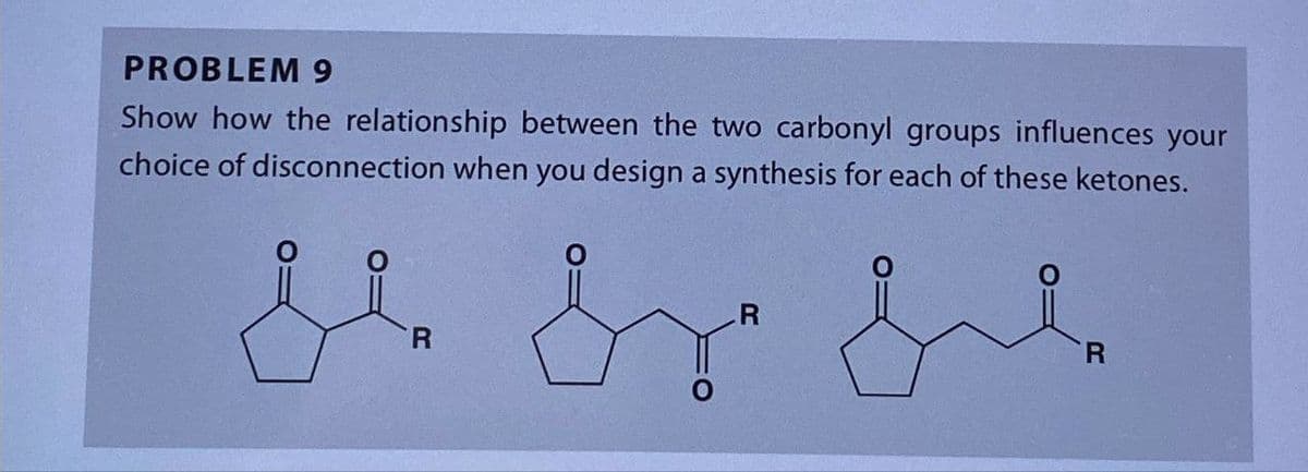 PROBLEM 9
Show how the relationship between the two carbonyl groups influences your
choice of disconnection when you design a synthesis for each of these ketones.
ji
R
R