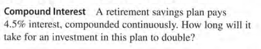 Compound Interest A retirement savings plan pays
4.5% interest, compounded continuously. How long will it
take for an investment in this plan to double?
