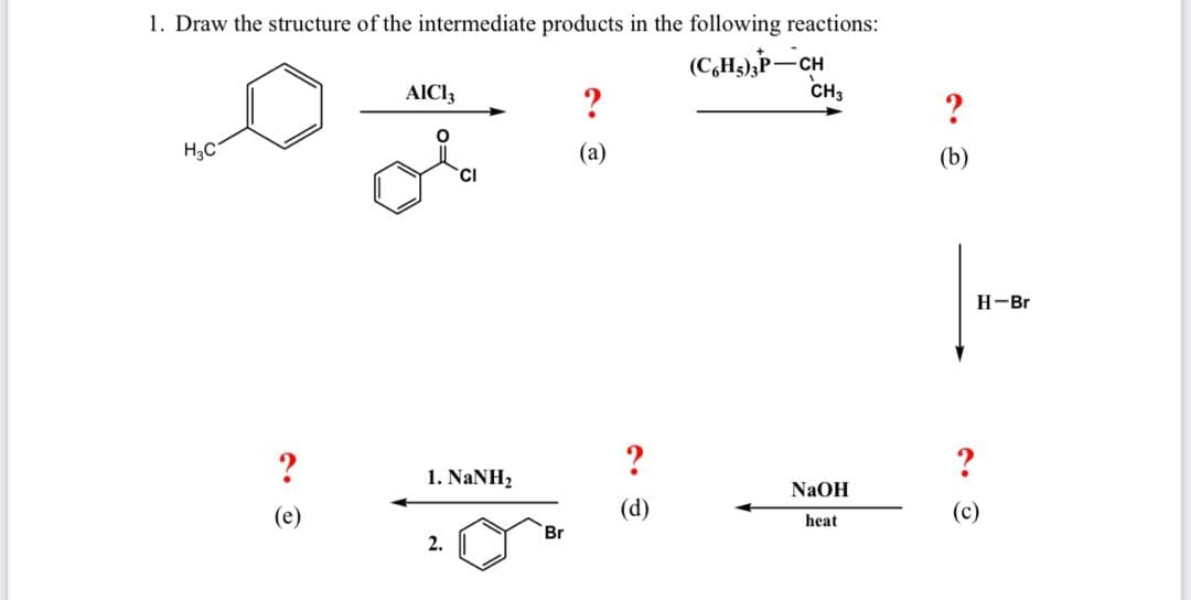 1. Draw the structure of the intermediate products in the following reactions:
(C,H),P-CH
CH3
AICI3
?
H;C
(a)
(b)
H-Br
?
1. NaNH2
NaOH
(d)
(c)
heat
Br
2.
