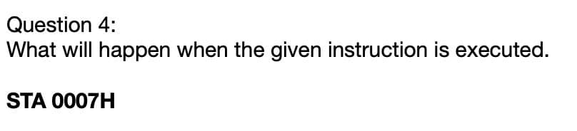 Question 4:
What will happen when the given instruction is executed.
STA 0007H
