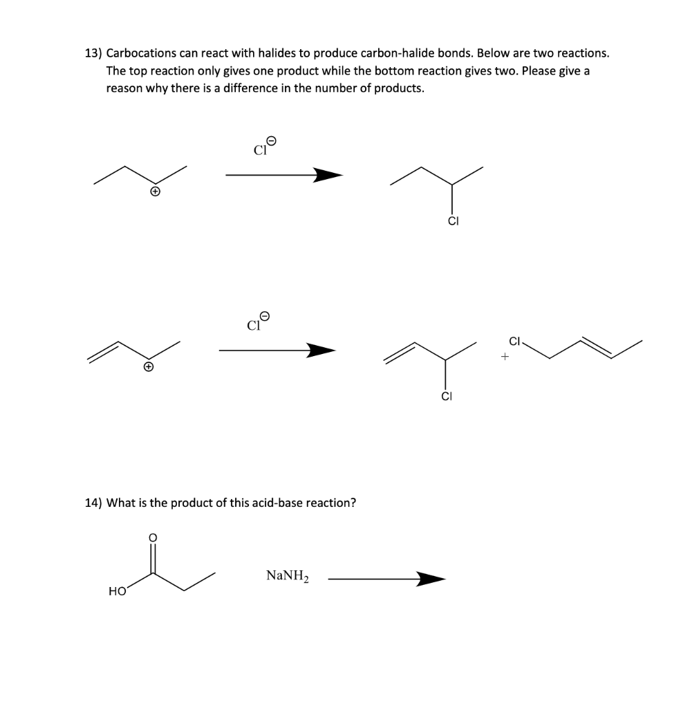 13) Carbocations can react with halides to produce carbon-halide bonds. Below are two reactions.
The top reaction only gives one product while the bottom reaction gives two. Please give a
reason why there is a difference in the number of products.
90
14) What is the product of this acid-base reaction?
i
HO
NaNH,