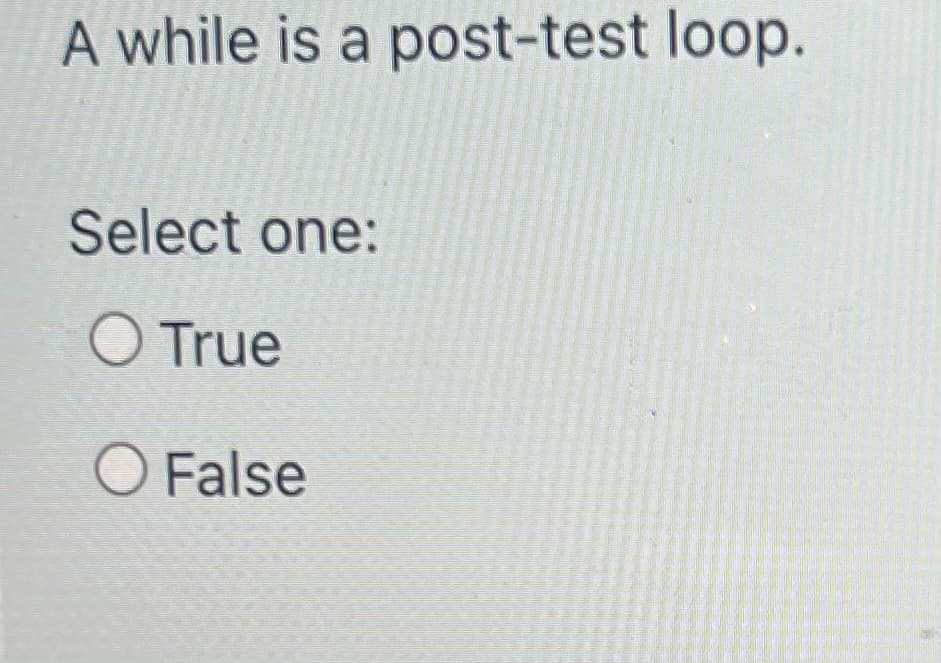 A while is a post-test loop.
Select one:
O True
O False