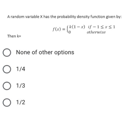 A random variable X has the probability density function given by:
f(x) = {k(1
(k(1-x) if−1≤x≤1
otherwise
Then k=
O None of other options
O 1/4
O 1/3
O 1/2