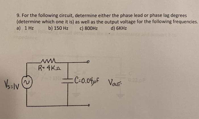 9. For the following circuit, determine either the phase lead or phase lag degrees
(determine which one it is) as well as the output voltage for the following frequencies.
a) 1 Hz
b) 150 Hz
c) 800HZ
d) 6KHZ
R= 4K.
C-0.04uF Vour-
0.22
