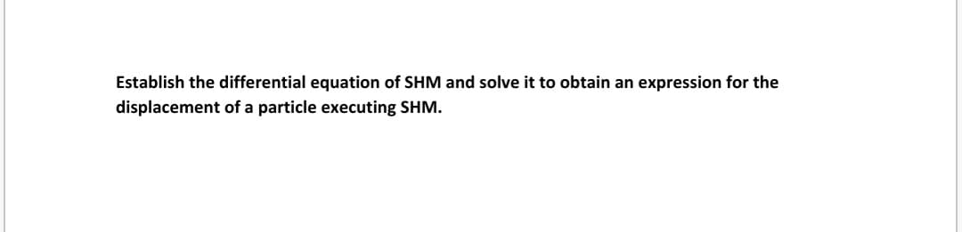 Establish the differential equation of SHM and solve it to obtain an expression for the
displacement of a particle executing SHM.
