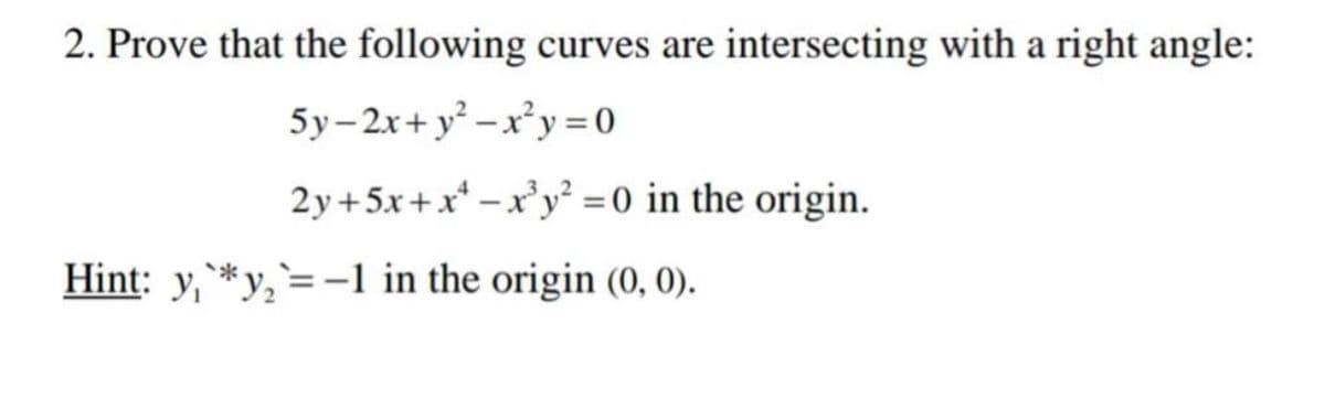 2. Prove that the following curves are intersecting with a right angle:
5y-2x+ y² –x²y = 0
2y+5x+x* -x'y² =0 in the origin.
Hint: y,**y,`=-1 in the origin (0, 0).
