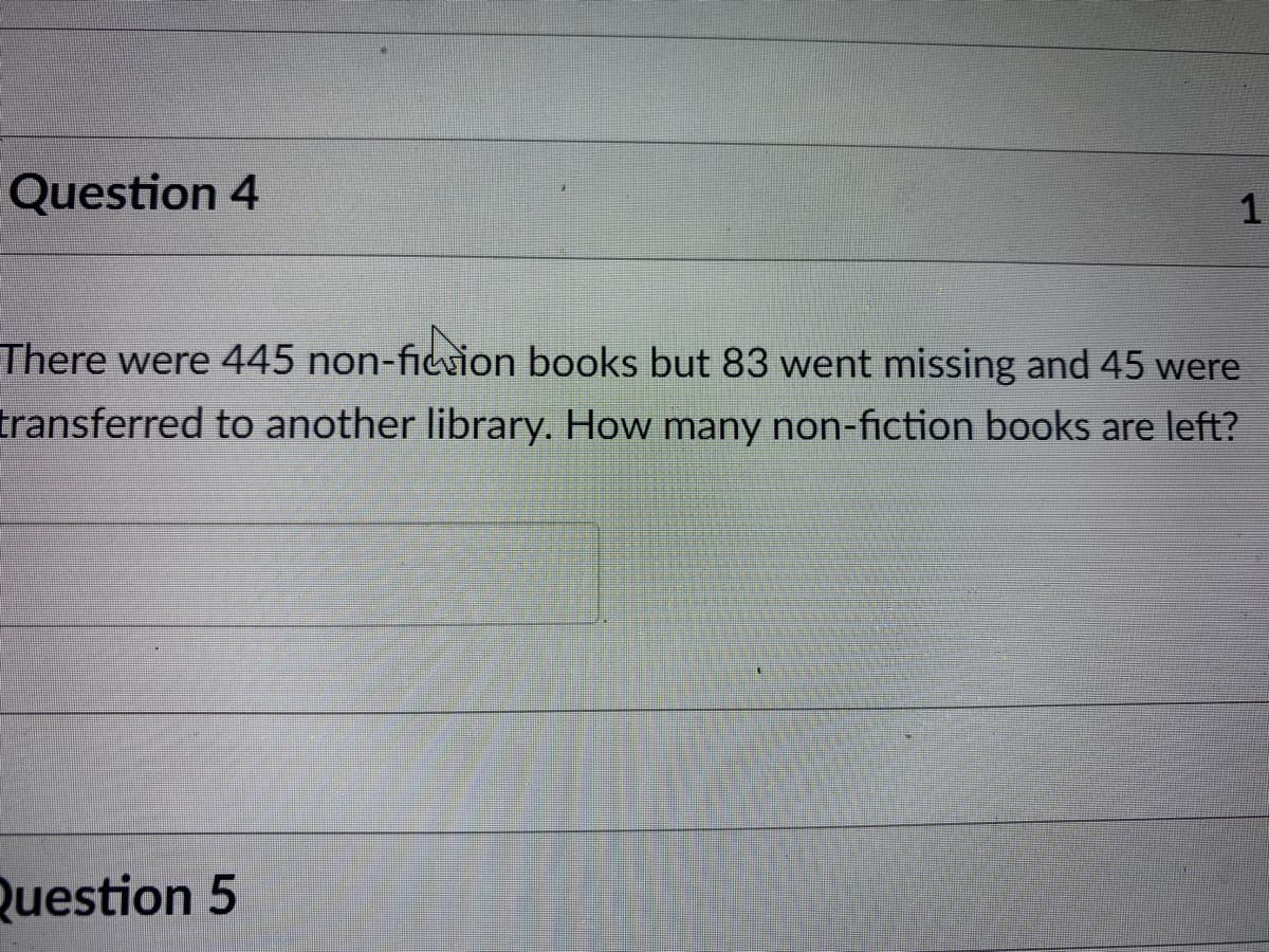 Question 4
There were 445 non-ficion books but 83 went missing and 45 were
transferred to another library. How many non-fiction books are left?
Question 5
