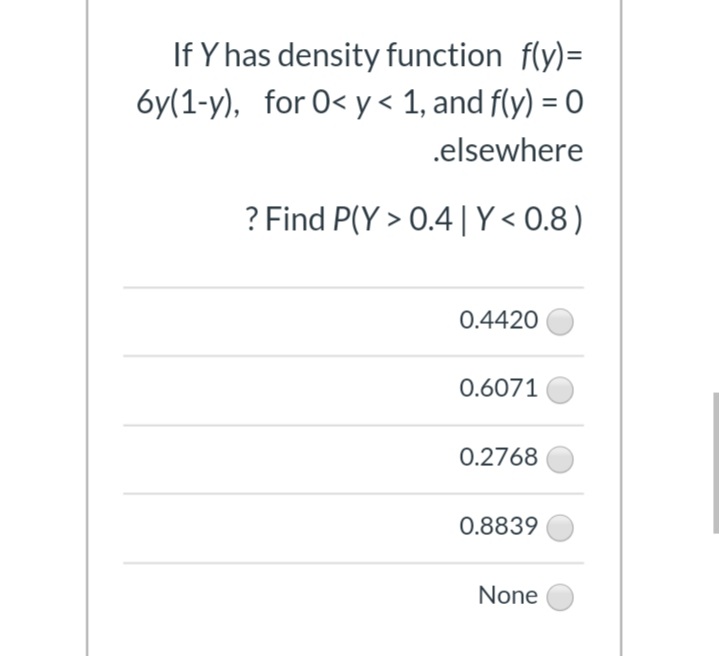 If Y has density function f(y)=
6y(1-y), for 0< y < 1, and f(y) = 0
.elsewhere
? Find P(Y > 0.4 |Y< 0.8)
0.4420
0.6071
0.2768
0.8839
None
