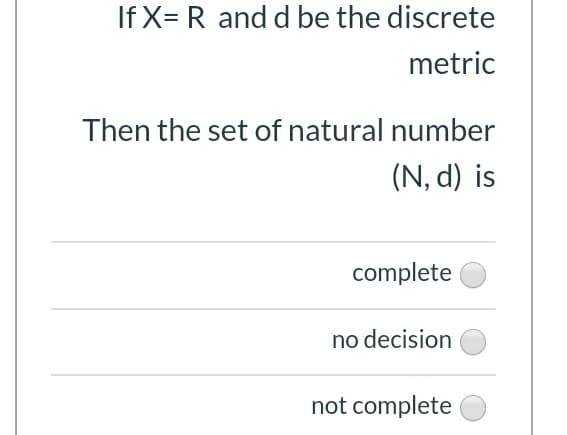 If X= R and d be the discrete
metric
Then the set of natural number
(N, d) is
complete
no decision
not complete
