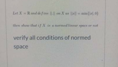 Let X = Rand de f ine |-|| on X as |||| = min{|a|,0)
%3D
%3D
then show that if X is a normed linear space or not
verify all conditions of normed
space
