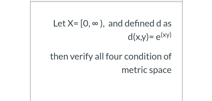 Let X= [0, 0 ), and defined d as
d(x,y)= e(xy)
then verify all four condition of
metric space
