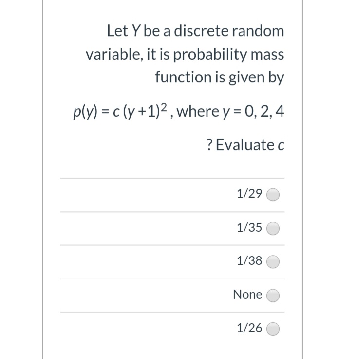 Let Y be a discrete random
variable, it is probability mass
function is given by
p(y) = c (y +1)2 , where y = 0, 2, 4
? Evaluate c
1/29
1/35
1/38
None
1/26
