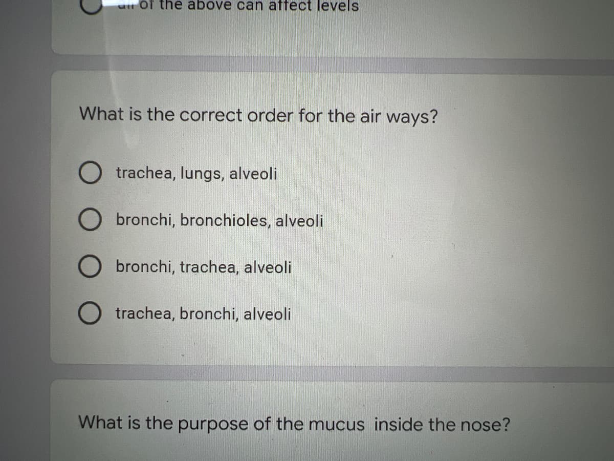 of the above can affect levels
What is the correct order for the air ways?
trachea, lungs, alveoli
Obronchi, bronchioles, alveoli
O bronchi, trachea, alveoli
O trachea, bronchi, alveoli
What is the purpose of the mucus inside the nose?