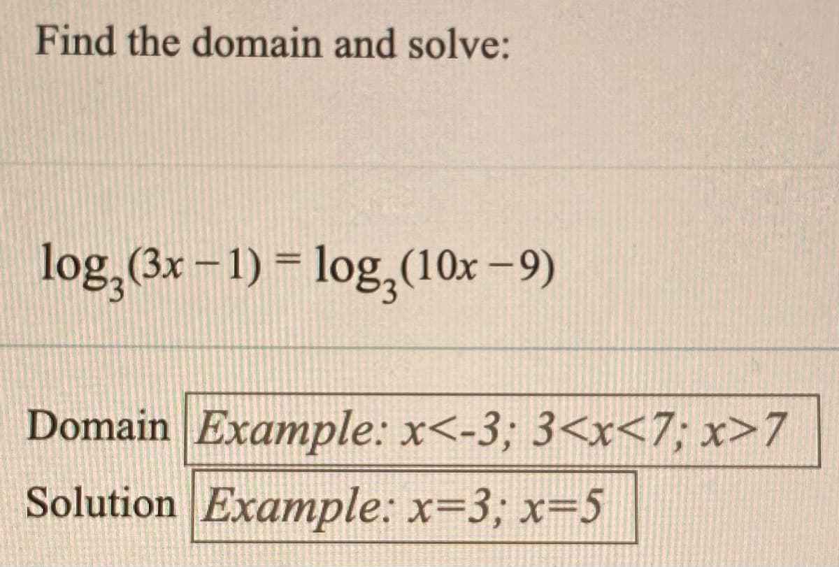 Find the domain and solve:
log,(3x – 1) = log,(10x-9)
Domain Example: x<-3; 3<x<7; x>7
Solution Example: x=3; x=5
