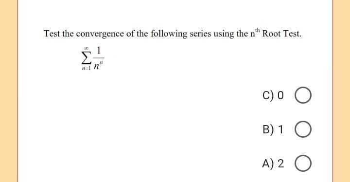 Test the convergence of the following series using the nth Root Test.
1
nn
C) O O
B) 1
O
A) 2
O