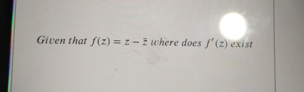 Given that f(z) = z – ž where does f' (z) exist
