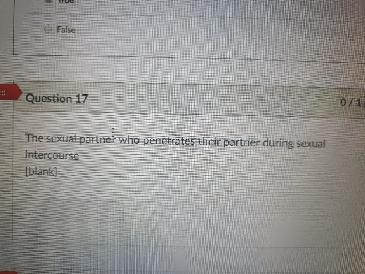 False
Question 17
0/1
The sexual partner who penetrates their partner during sexual
intercourse
[blank]
