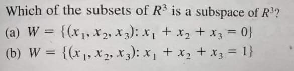 Which of the subsets of R3 is a subspace of R3?
(a) W = {(x1, x 2, X3): x, + x2 + x3 = 0}
(b) W = {(x1,X 2, x3): x, + x, + x3 = 1}
%3D
%3D
