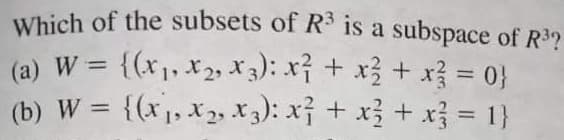 Which of the subsets of R* is a subspace of R3?
(a) W = {(x1, x2, X 3): x² + x3 + x} = 0}
(b) W = {(x1, x 2, X3): xỉ + x3 + x = 1}
%3D
%3D
%3D
