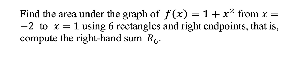 Find the area under the graph of f (x) =1+x² from x =
-2 to x = 1 using 6 rectangles and right endpoints, that is,
compute the right-hand sum R6.
