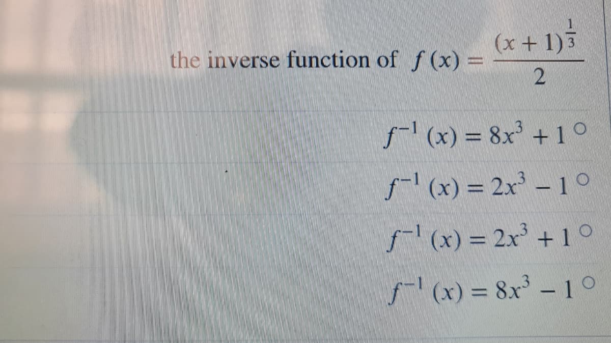 (x + 1)3
the inverse function of f (x) =
f (x) = 8x + 1 °
f-l (x) = 2x – 1 °
f(x) = 2x +1°
(x) = 8x – 1°
