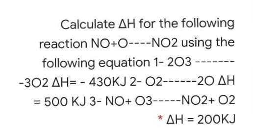 Calculate AH for the following
reaction NO+O----NO2 using the
following equation 1- 203 --
-302 AH= - 430KJ 2- 02------20 AH
= 500 KJ 3- NO+ 03-----NO2+ 02
* AH = 200KJ
%3D

