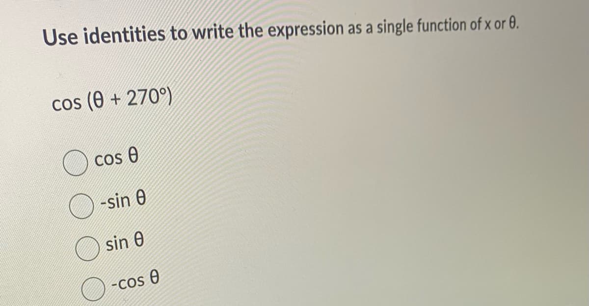 Use identities to write the expression as a single function of x or 0.
cos (0 + 270°)
cos 0
-sin 0
sin 0
-Cos 0