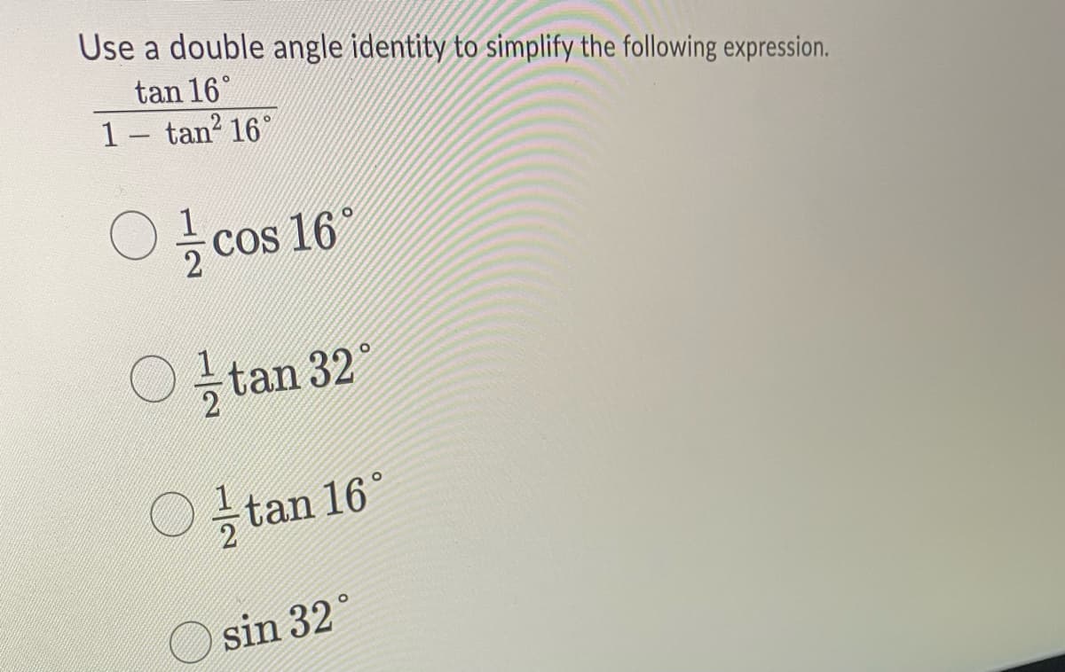 Use a double angle identity to simplify the following expression.
tan 16°
1- tan² 16°
cos 16°
tan 32°
Otan 16°
sin 32
O