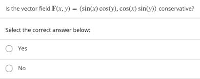 Is the vector field F(x, y) = (sin(x) cos(y), cos(x) sin(y)) conservative?
Select the correct answer below:
Yes
No
