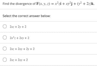 Find the divergence of F(x, y. 2) = x²zi + xy³j + (v² + 2)k.
Select the correct answer below:
O 2xz + 2y + 2
O 2r°z + 2xy + 2
O 2xz + 2xy + 2y +2
O 2xz + 2xy + 2
