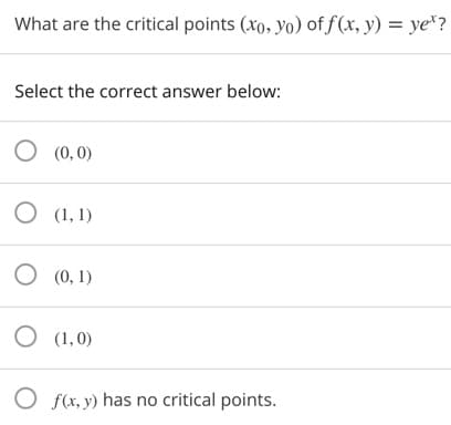 What are the critical points (xo, yo) of f (x, y) = ye*?
Select the correct answer below:
O (0,0)
O (1, 1)
O (0, 1)
O (1,0)
O f(x, y) has no critical points.
