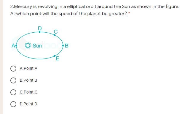 2.Mercury is revolving in a elliptical orbit around the Sun as shown in the figure.
At which point will the speed of the planet be greater? *
A
Sun
B
O A.Point A
B.Point B
C.Point C
D.Point D
