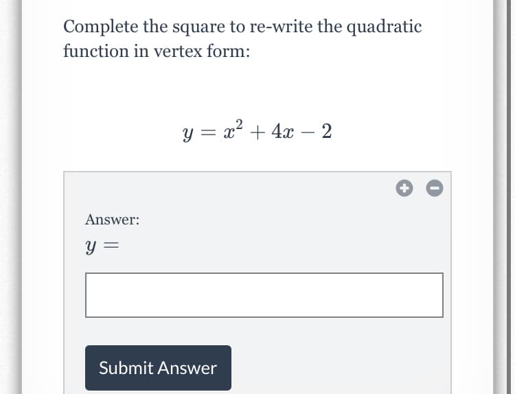 Complete the square to re-write the quadratic
function in vertex form:
y = x? + 4x – 2
-
Answer:
y =
Submit Answer
