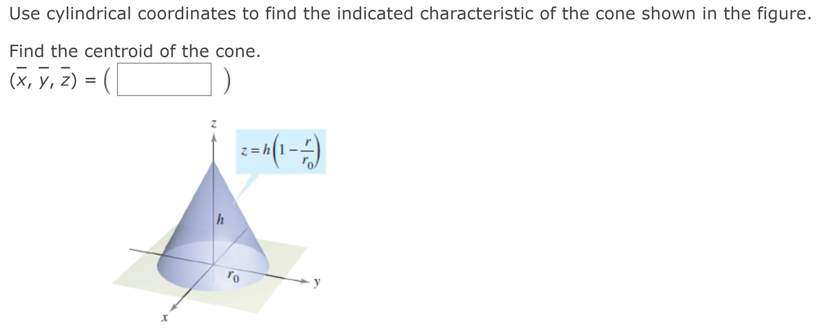 Use cylindrical coordinates to find the indicated characteristic of the cone shown in the figure.
Find the centroid of the cone.
(х, У, 2) %3D (
z = h
h
y
