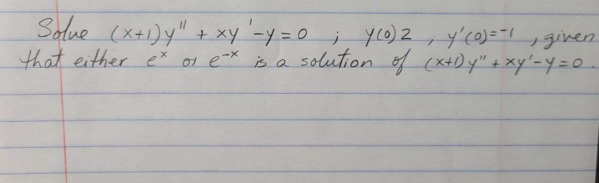 Solue (x+1)y" + xy -y =0 ; yco)2 , y'co)==1 given
that either e* or e-X is a solution of (x+Dy" +xy'-y=0..
